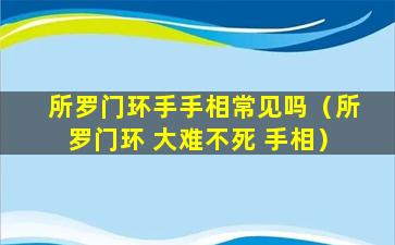 所罗门环手手相常见吗（所罗门环 大难不死 手相）